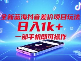 全新蓝海抖音差价项目玩法，日入1k+，一部手机即可操作【揭秘】
