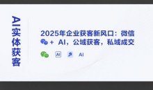 天诺老吴AI实体获客，2025年企业获客新风口：微信+ AI，公域获客，私域成交