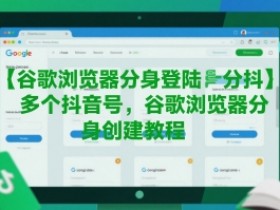谷歌浏览器分身登陆多个抖音号，谷歌浏览器分身创建教程