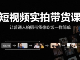 短视频实拍带货课，让普通人拍摄带货像吃饭一样简单