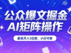 公众爆文掘金，AI矩阵操作，最高月入5位数，小白可做