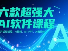 六款超强大AI软件课程，照片说话唱歌，4I视频，AI-PPT，AI智能体