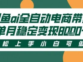 最新闲鱼Ai全自动智能带货，稳定可批量，单人全职轻松月入2w+，轻松上手【揭秘】