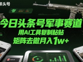 今日头条号军事赛道，用AI工具复制粘贴，矩阵去做月入1w+