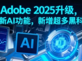 Adobe 2025升级，全新AI功能，新增超多黑科技