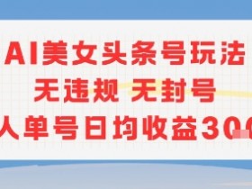 AI美女头条号玩法无违规无封号单人单号日均收益3张