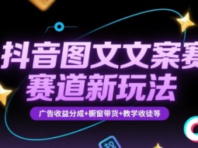 抖音图文文案赛道新玩法，快速养号起号，广告收益分成+橱窗带货+教学收徒等