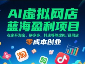 AI虚拟网店蓝海盈利项目，在家开淘宝、拼多多、抖店等虚拟品网店，零成本创业
