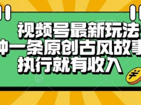 视频号最新玩法，五分钟一条原创古风故事类视频执行就有收入【揭秘】