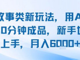 头条故事类新玩法，用AI写故事，10分钟成品，新手也能快速上手，月入6k+