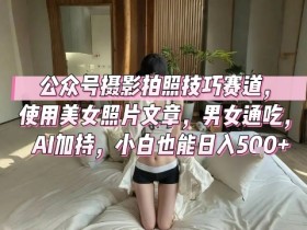 公众号摄影拍照技巧赛道，使用美女照片文章，男女通吃，AI加持，小白也能日入5张