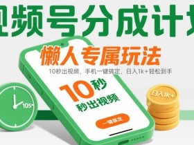 视频号分成计划懒人专属玩法：10 秒出视频，手机一键搞定，日入1k+ 轻松到手【揭秘】