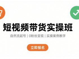 短视频带货实操班，自然流电商快速起号，实现轻松带货变现