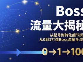 Boss流量大揭秘，从起号到转化细节拆解，从0到1打造Boss流量全流程