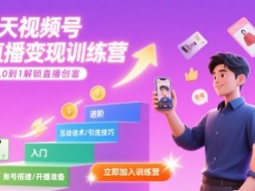 7天视频号直播变现训练营，带你从0到1解锁视频号直播创富