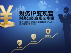财务IP变现营，财务知识变现必修课，全方位助力财务从业者打造个人IP，实现知识变现