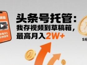 【头条号托管 】我存视频到草稿箱，你每天5分钟发布，最高月入2W+【揭秘】