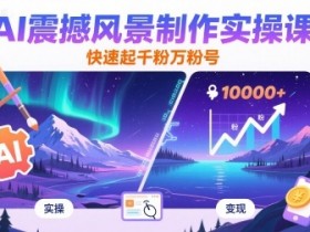 AI震撼风景制作实操课，快速起千粉万粉号