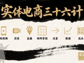 实体电商三十六计，短视频-获客-直播-矩阵营销-流量-数据-选品