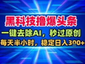 黑科技撸爆头条，一键去除AI，秒过原创，每天半小时，稳定日入3张+【揭秘】