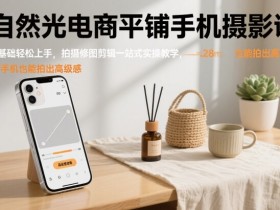 自然光电商平铺手机摄影课，0基础轻松上手，拍摄修图剪辑一站式实操教学，用手机也能拍出高级感