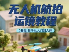 无人机航拍运镜教程，0基础新手从入门到大师