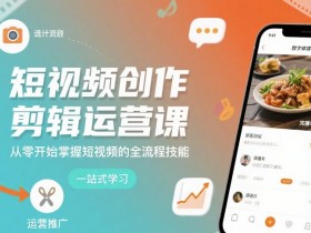 短视频创作剪辑运营课，从零开始掌握短视频的全流程技能
