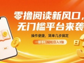 零撸阅读新风口，无门槛平台来袭，操作便捷，简单几步搞定，一部手机轻松日入3张【揭秘】