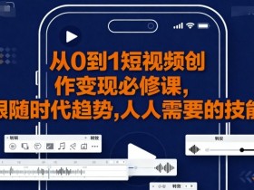 从0到1短视频创作变现必修课，跟随时代趋势，人人需要的技能