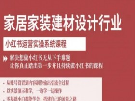 家居家装建材设计行业小红书运营实操系统课程，解决想做小红书无从下手难题让你真正踏出第一步