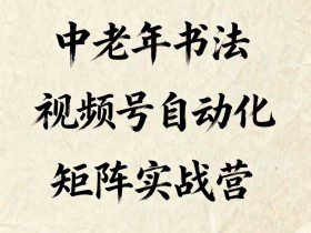 中老年书法视频号自动化矩阵实战营，一套自动化流程玩转中老年书法视频号矩阵
