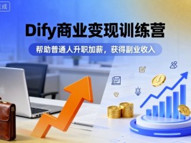 Dify商业变现训练营，帮助普通人升职加薪，获得副业收入