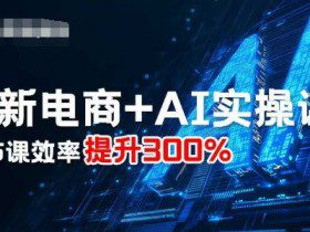 最新电商+AI实操课，三节课效率提升300%
