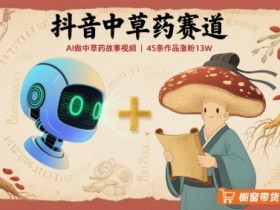 抖音中草药赛道，用AI做中草药故事视频，45条作品涨粉13W，橱窗带货猛猛出单