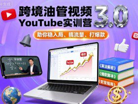 跨境油管视频YouTube实训营3.0，助你稳入局、搞流量、打爆款