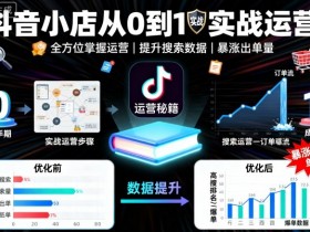 抖音小店从0到1实战运营，帮你全方位掌握小店运营，提升搜索数据与出单量