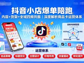 抖音小店爆单陪跑，内容＋货架＋全域四频共振，深度解析抖音商品卡运营体系