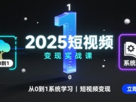 2025短视频变现实战课，从0到1系统学习短视频变现