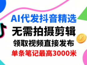 AI代发抖音精选，领取视频直接发布，单号每天领取3条，单条笔记最高3k，无需拍摄剪辑，懒人福利
