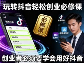 玩转抖音轻松创业必修课，创业者必须要学会用好抖音