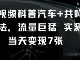 短视频科普汽车+共鸣玩法，流量巨猛实测当天变现7张