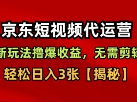 京东短视频带货，新玩法撸爆收益，无需剪辑，无需选品，轻松日入3张【揭秘】