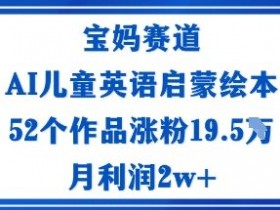 宝妈赛道：AI儿童英语启蒙绘本52个作品涨粉19.5W月利润2w+