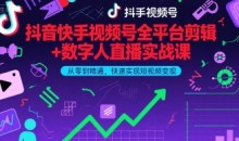 抖音快手视频号全平台剪辑+数字人直播实战课，从零到精通，快速实现短视频变现(更新10月)