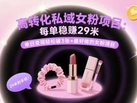 高转化私域女粉项目：每单稳賺29米，单日变现轻松破3张+最好做的女粉项目