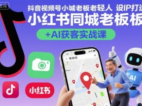 抖音视频号小红书同城老板轻人设IP打造+AI获客实战课，人设打造-算法拆解-拍摄剪辑-内容运营-AI创作
