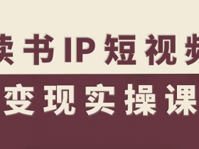 读书IP短视频变现实操课，读书IP赛道变现指南