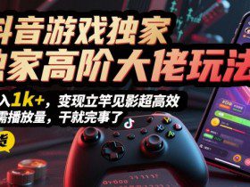 抖音游戏独家高阶大佬玩法，日入1k+，变现立竿见影超高效，无需播放量，干就完事了【揭秘】