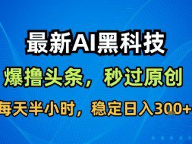 最新AI黑科技撸头条收益软件，无需指令，原创度直接拉满，每日稳定收益3张【揭秘】