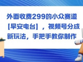 外面收费299的小众赛道【早安电台】，视频号分成新玩法，手把手教你制作